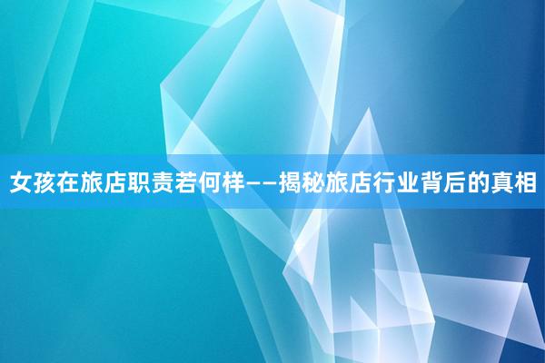 女孩在旅店职责若何样——揭秘旅店行业背后的真相