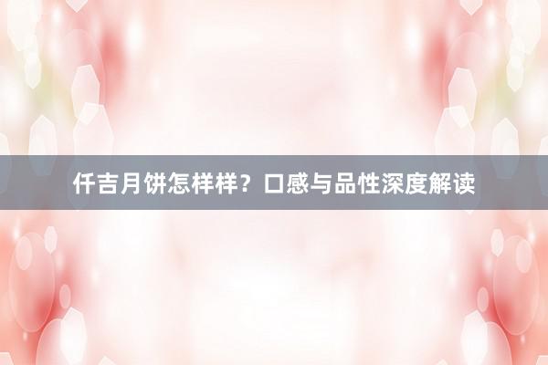 仟吉月饼怎样样？口感与品性深度解读