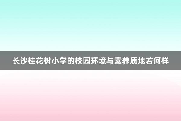 长沙桂花树小学的校园环境与素养质地若何样