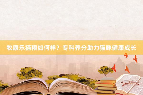 牧康乐猫粮如何样？专科养分助力猫咪健康成长