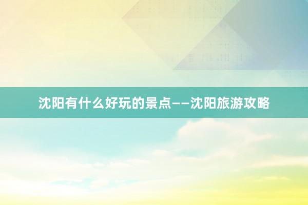 沈阳有什么好玩的景点——沈阳旅游攻略