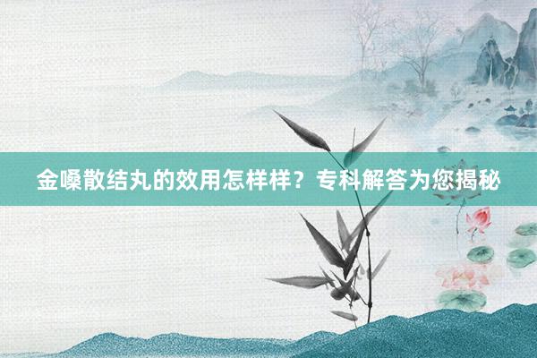 金嗓散结丸的效用怎样样？专科解答为您揭秘