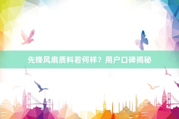 先锋风扇质料若何样？用户口碑揭秘