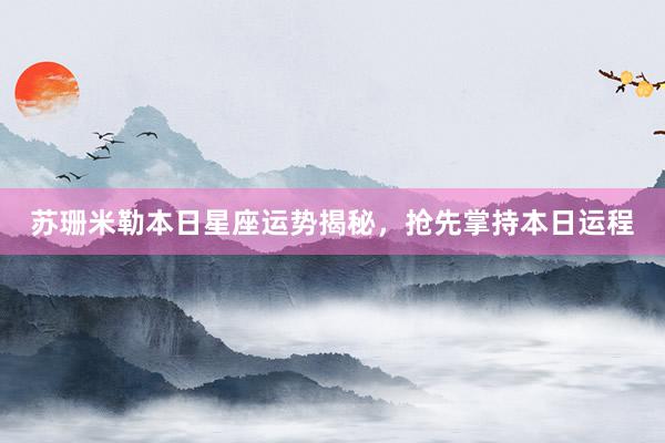 苏珊米勒本日星座运势揭秘，抢先掌持本日运程